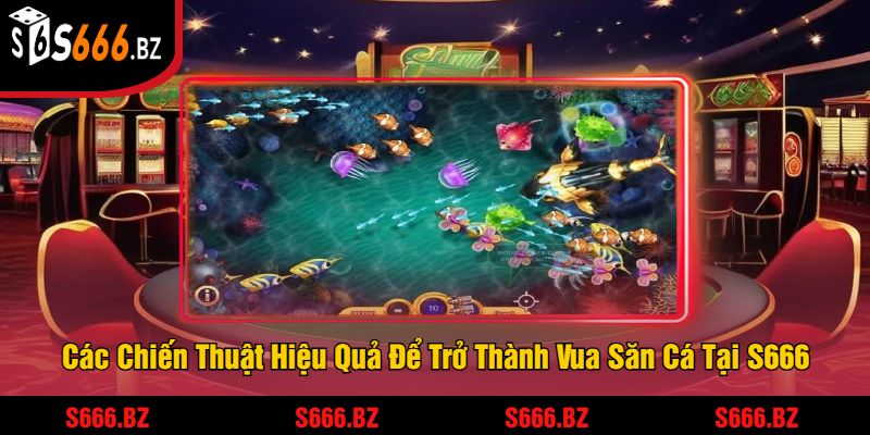 Các Chiến Thuật Hiệu Quả Để Trở Thành Vua Săn Cá Tại S666