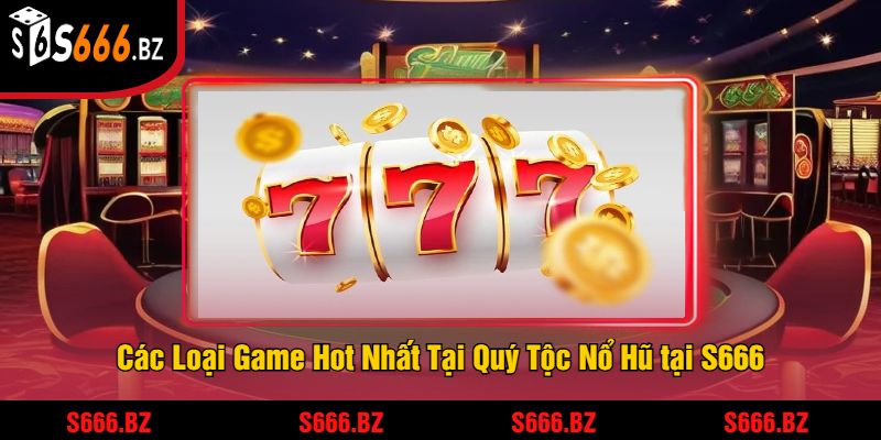 Quý Tộc Nổ Hũ Tại S666 - Trải Nghiệm Jackpot Khủng 2025 2 Các Loại Game Hot Nhất Tại Quý Tộc Nổ Hũ tại S666