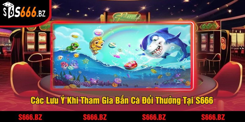 Các Lưu Ý Khi Tham Gia Bắn Cá Đổi Thưởng Tại S666