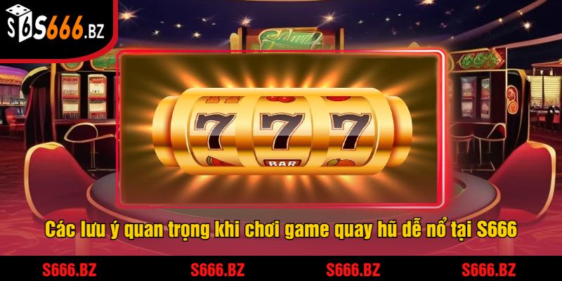 Game Quay Hũ Dễ Nổ Nhất Tại S666 - Cơ Hội Trúng Jackpot 3 Các lưu ý quan trọng khi chơi game quay hũ dễ nổ tại S666