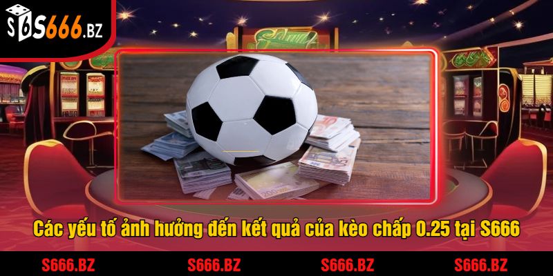 Các yếu tố ảnh hưởng đến kết quả của kèo chấp 0.25 tại S666