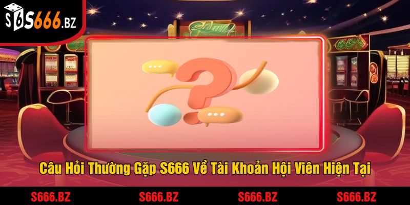 Câu Hỏi Thường Gặp S666 - Giải Đáp Mọi Thắc Mắc Bet Thủ 2 Câu Hỏi Thường Gặp S666 Về Tài Khoản Hội Viên Hiện Tại
