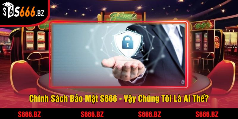 Chính Sách Bảo Mật S666 - Vậy Chúng Tôi Là Ai Thế?