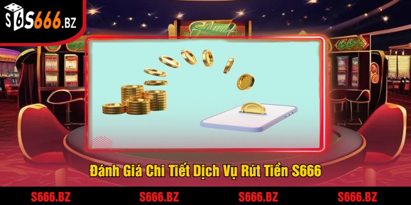 Đánh Giá Chi Tiết Dịch Vụ Rút Tiền S666