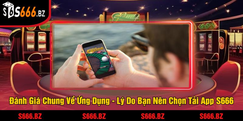 Đánh Giá Chung Về Ứng Dụng - Lý Do Bạn Nên Chọn Tải App S666