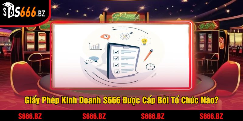 Giấy Phép Kinh Doanh S666 - Đảm Bảo Uy Tín Và Pháp Lý 2 Giấy Phép Kinh Doanh S666 Được Cấp Bởi Tổ Chức Nào?