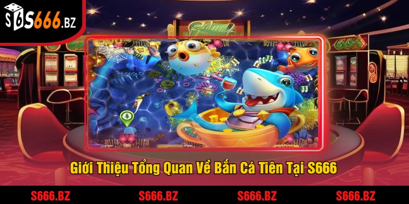 Giới Thiệu Tổng Quan Về Bắn Cá Tiên Tại S666