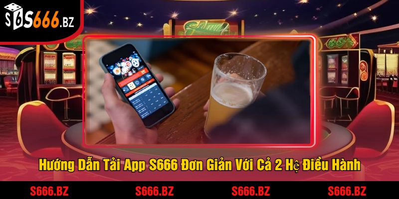 Hướng Dẫn Tải App S666 Đơn Giản Với Cả 2 Hệ Điều Hành