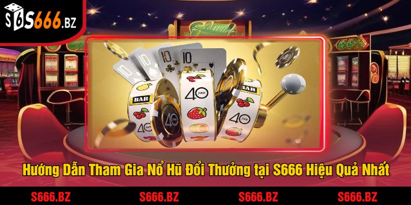 Hướng Dẫn Tham Gia Nổ Hũ Đổi Thưởng tại S666 Hiệu Quả Nhất
