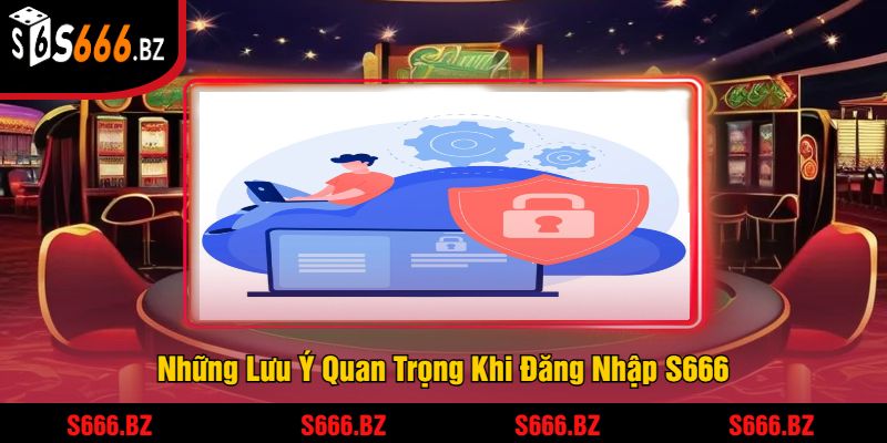 Những Lưu Ý Quan Trọng Khi Đăng Nhập S666