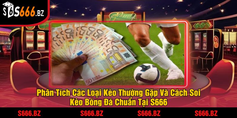 Phân Tích Các Loại Kèo Thường Gặp Và Cách Soi Kèo Bóng Đá Chuẩn Tại S666