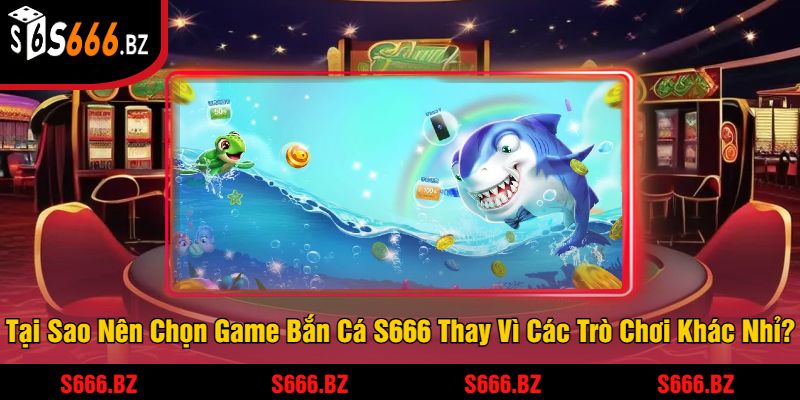Tại Sao Nên Chọn Game Bắn Cá S666 Thay Vì Các Trò Chơi Khác Nhỉ?