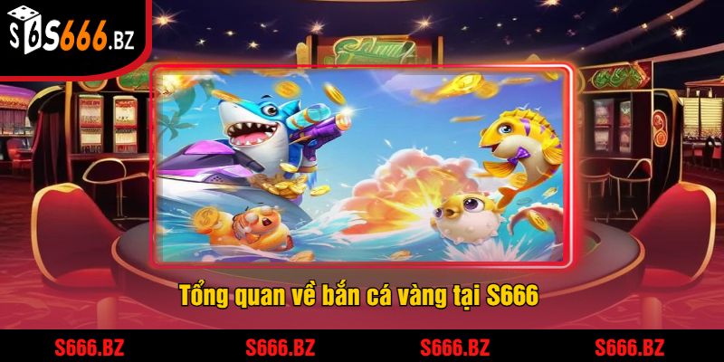 Tổng quan về bắn cá vàng tại S666 