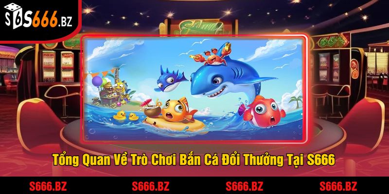 Tổng Quan Về Trò Chơi Bắn Cá Đổi Thưởng Tại S666