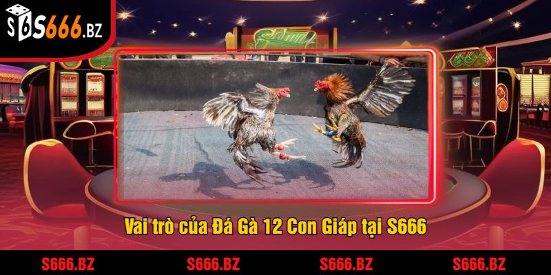 Vai trò của Đá Gà 12 Con Giáp tại S666
